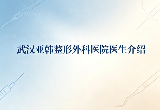武汉亚韩整形外科医院医生介绍:赵贵庆/张志武等实力医师擅长项目直接分享