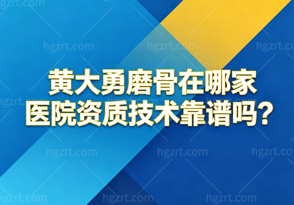 黄大勇磨骨在哪家医院资质技术靠谱吗?详细分享黄大勇坐诊医院及磨骨技术特色