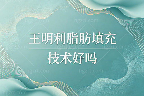 2026面诊必看：王明利脂肪填充技术好吗？全脸5.12w起到底值不值？