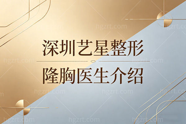 深圳艺星整形隆胸医生简介来了：内窥镜、脂肪、修复全都有，看完这篇你就懂