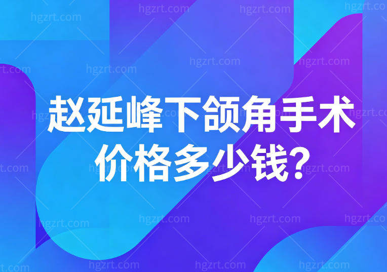 赵延峰下颌角手术价格多少钱?价格一般3万元起详细看技术难度