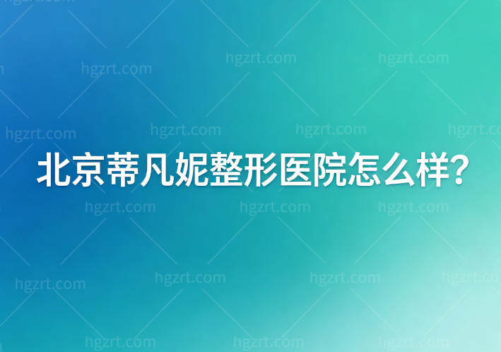北京蒂凡妮整形医院怎么样?国内出名的拉皮提升医院!医生名单/价格表/地址大公开