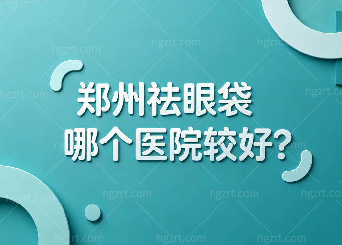 郑州祛眼袋哪个医院较好?郑州整形/东方/杨丽美颜/美时美刻/美莱这几家技术口碑好