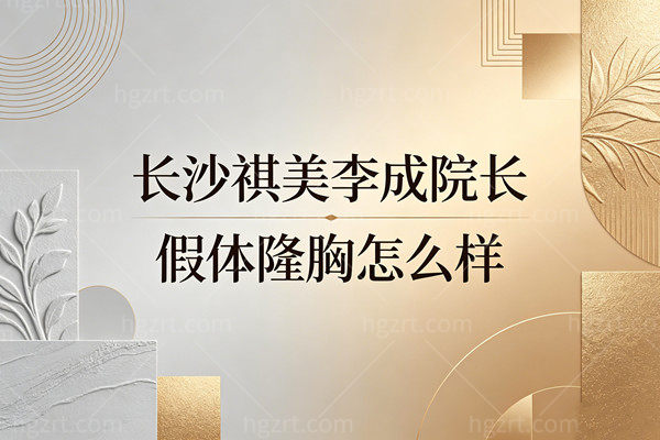 长沙祺美李成院长假体隆胸怎么样？价格3万起，打造妈生感美胸靠谱