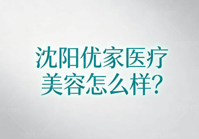 沈阳优家医疗美容怎么样?看过医生名单及技术优势便知附医院地址价格表