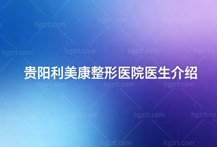 贵阳利美康整形医院医生介绍:眼鼻胸注射等项目齐全技术可靠价格透明