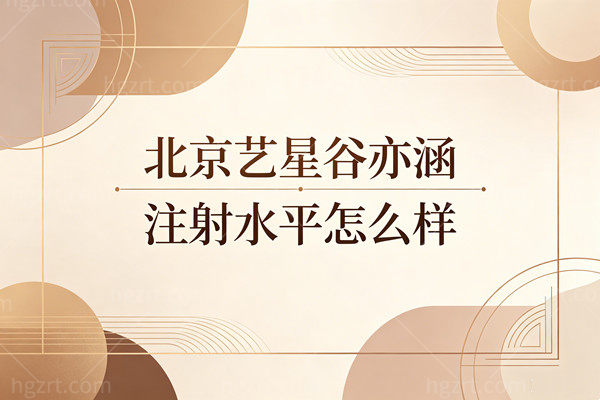 北京艺星谷亦涵注射水平怎么样？告别馒化脸，看高定自然风如何惊艳出圈