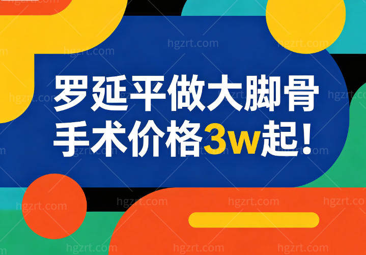 罗延平做大脚骨手术价格3w起!不同难度大脚骨畸形治疗收费不同但是技术可靠患者放心