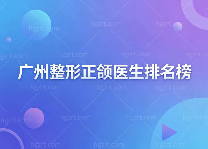 广州整形正颌医生排名榜:吴训/艾伟健/朴正国/薛国初技术强拿手项目略有不同
