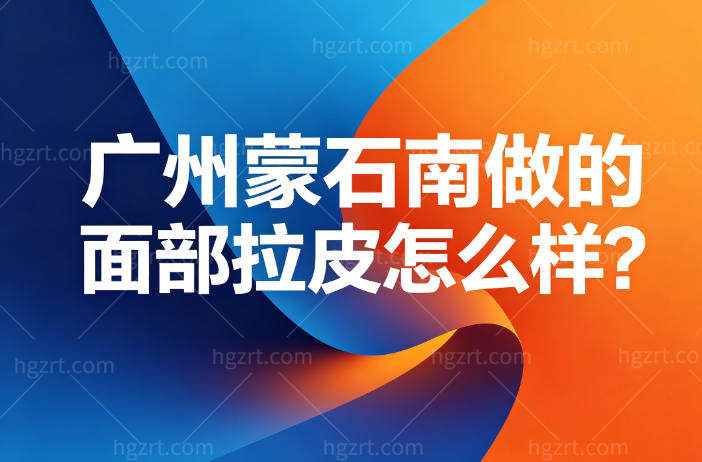 广州蒙石南做的面部拉皮怎么样?技术经验强患者口碑好价格不贵