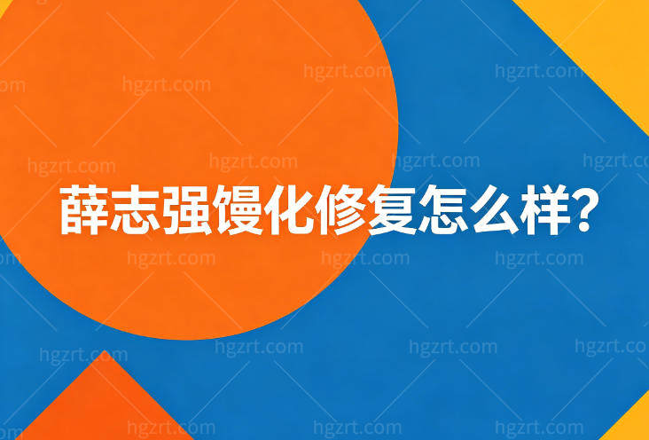 薛志强馒化修复怎么样?累计修复病例多患者整体满意度高重塑自然年轻