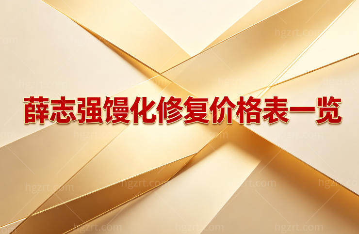 薛志强馒化修复价格表一览:不同部位及修复术式价格不同但技术好值得选