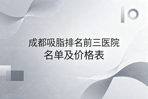 成都吸脂排名前三医院名单及价格表，军大/艾米丽/华生铂悦选的人多口碑靠谱