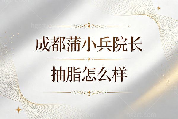 成都蒲小兵院长抽脂怎么样？多少钱？20年经验零差评15000起全身塑形！