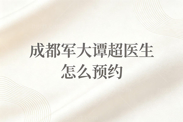 成都军大谭超医生怎么预约？3种方式提前7天抢号！保姆级挂号流程公开
