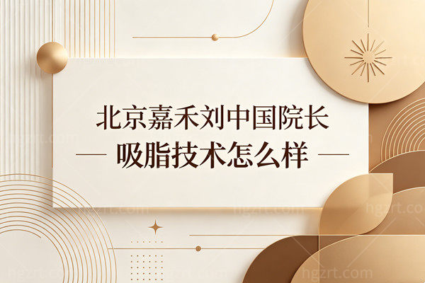 北京嘉禾刘中 国院长吸脂技术怎么样？腰腹大腿环吸8800元起，价格透明不踩坑！
