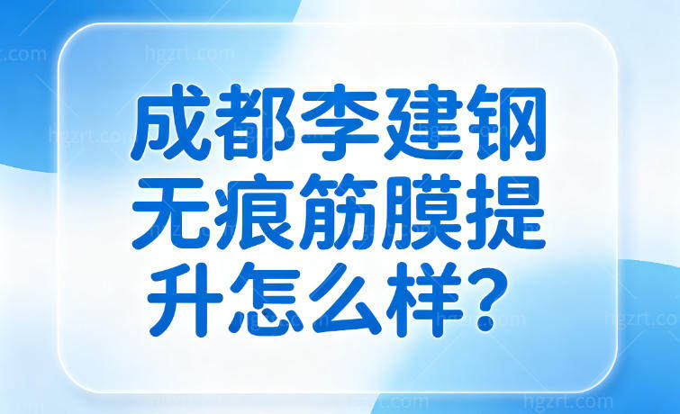 成都李建钢无痕筋膜提升怎么样?抗衰提升技术稳定满意度较高