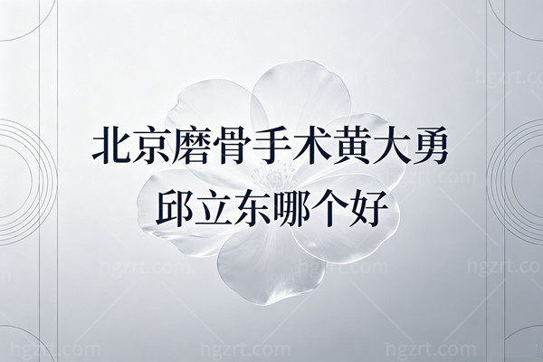 北京磨骨手术黄大勇和邱立东哪个好？3.8万起改脸型，选留角派还是综合派？