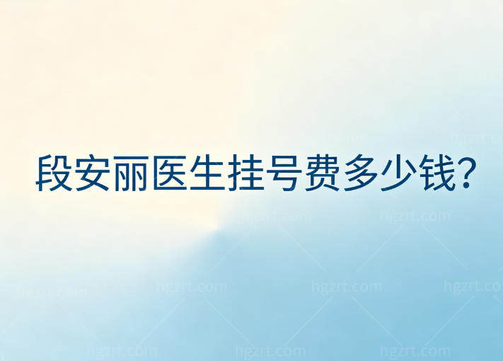 段安丽医生挂号费多少钱?300/500/1000元都有,分享坐诊医院名单及地址