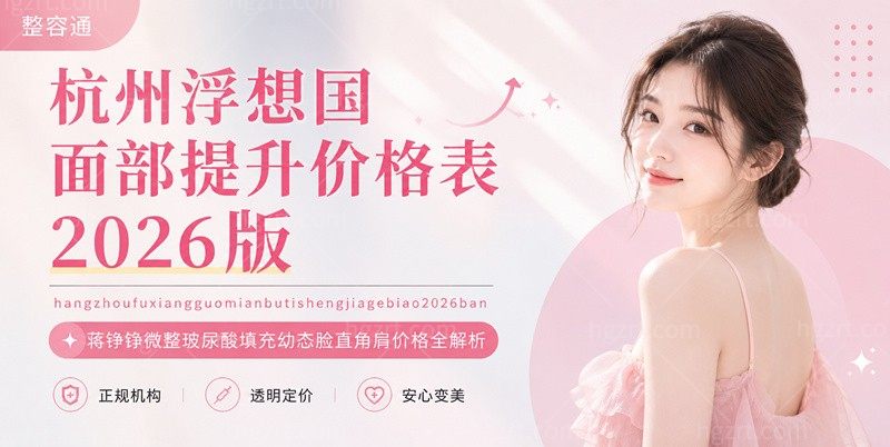 杭州浮想国面部提升价格表2026版：蒋铮铮微整玻尿酸填充幼态脸直角肩价格全解析