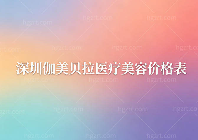 深圳伽美贝拉医疗美容价格表齐全:抗衰除皱/填充塑形/美白嫩度等详细价格奉上
