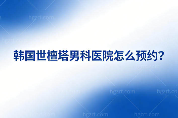 韩国世檀塔男科医院预约方式大公开:分享正规预约渠道做男科实力强