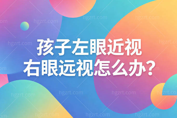 孩子左眼近视右眼远视怎么办?能配眼镜吗?要带哪种眼镜?