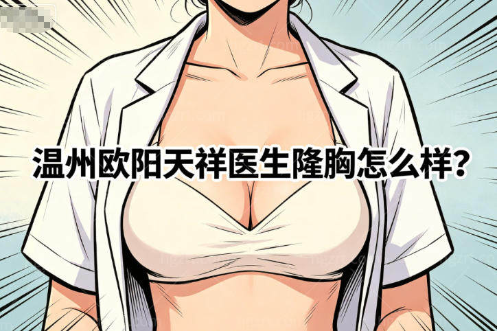 温州欧阳天祥医生隆胸怎么样？从技术优势到风格差异到收费标准大家别错过