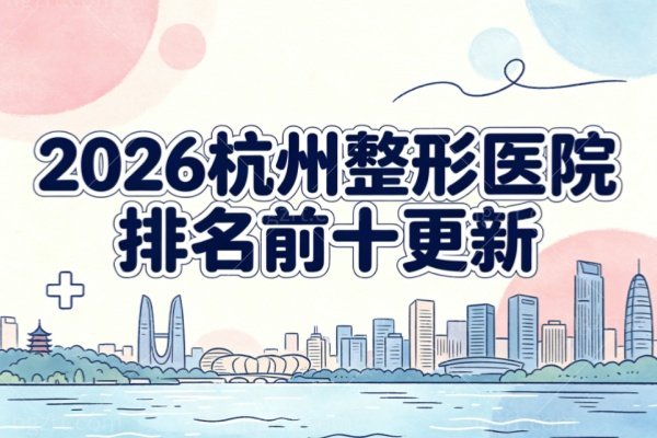 2026杭州整形医院排名前十更新：艺星、维多利亚、时光、连天美等机构名单与地址